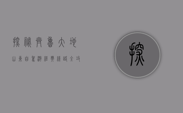 探秘齐鲁大地，山东自驾游经典线路全攻略