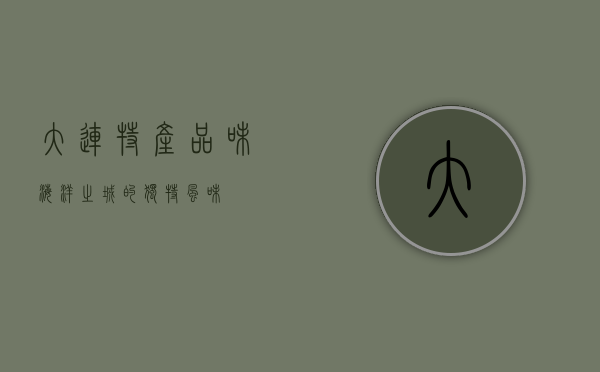 大连特产，品味海洋之城的独特风味