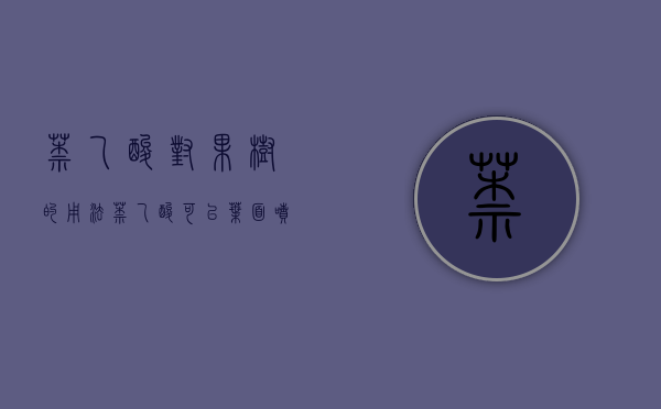 萘乙酸对果树的用法（萘乙酸可以叶面喷施吗）