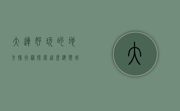 大连好玩的地方排行榜，探索这座海滨城市的无限魅力