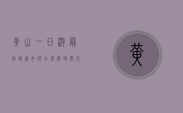 黄山一日游最佳路线，如何在有限时间内领略黄山精华