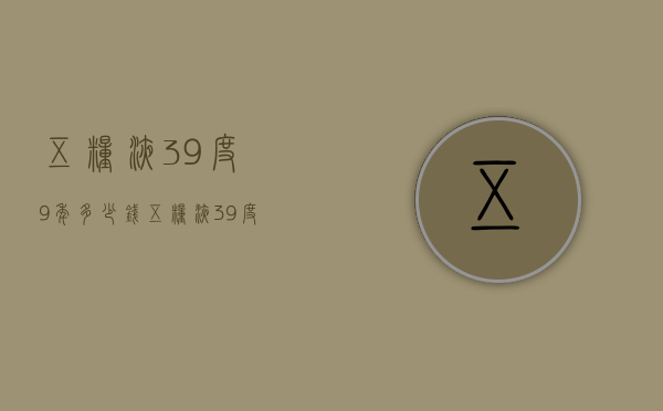 五粮液39度9年多少钱（五粮液39度9年多少钱一斤）