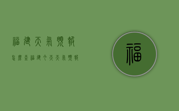 福建天气预报怎么查（福建今天天气预报查询）