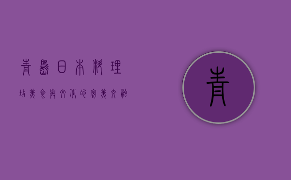 青岛日本料理店，美食与文化的完美交融