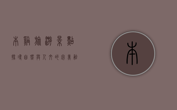 本溪旅游景点，探寻自然与人文的完美融合