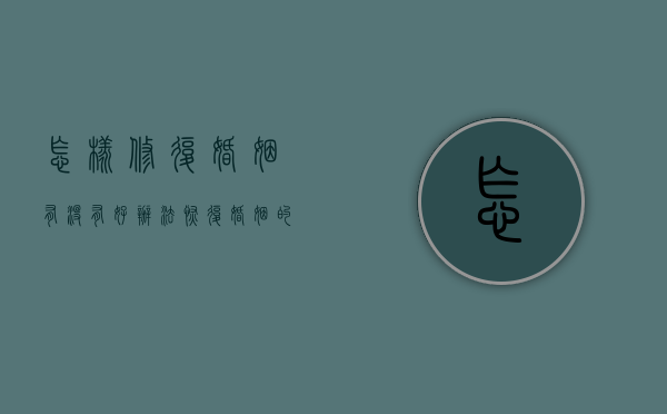 怎样修复婚姻有没有好办法（恢复婚姻的方法，实用小窍门！）