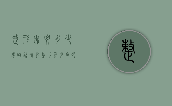 整形需要多少钱（面部轮廓整形需要多少钱）