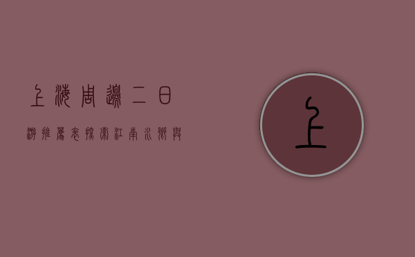 上海周边二日游推荐表，探索江南水乡与自然风光的完美结合