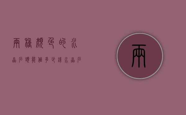 两种颜色的水晶石头能值多少钱（水晶石哪种颜色最值钱）