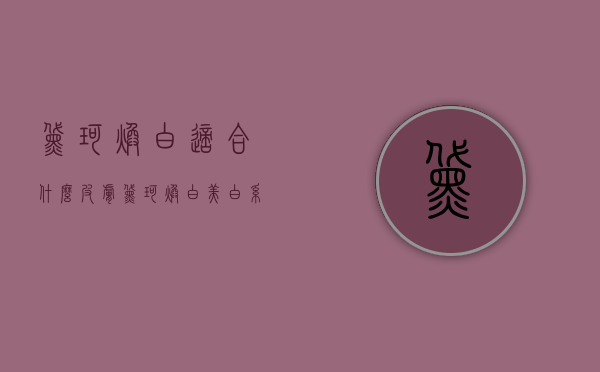 黛珂焕白适合什么皮肤（黛珂焕白美白系列效果好吗）