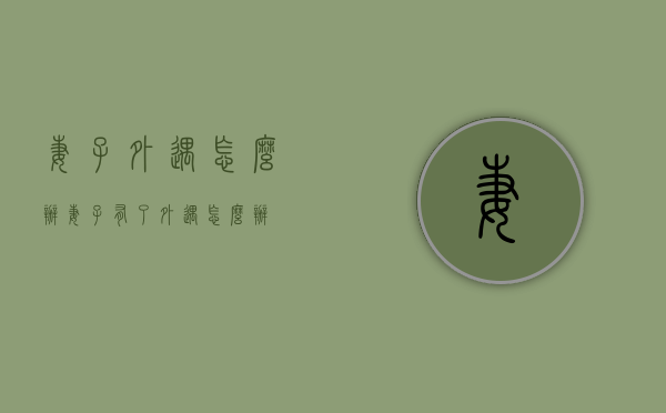 妻子外遇怎么办（妻子有了外遇怎么办）