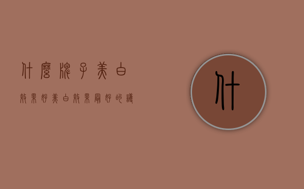 什么牌子美白效果好（美白效果最好的护肤品排行榜）