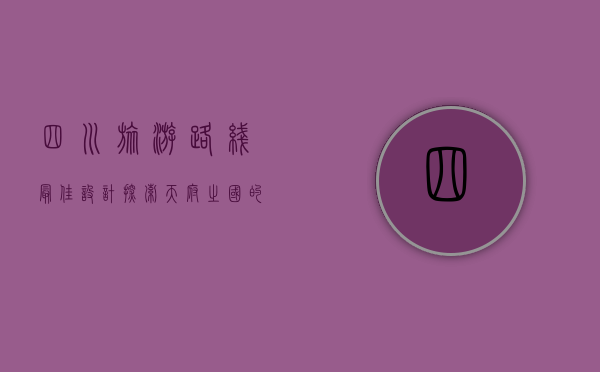 四川旅游路线最佳设计，探索天府之国的自然与人文魅力