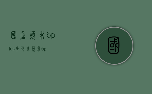 国产苹果6plus多少钱（苹果6plus 价格）