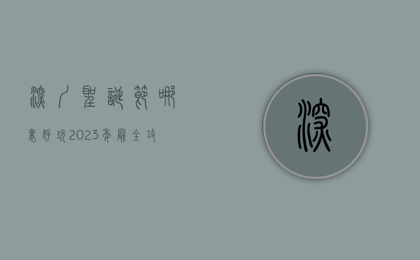 深圳圣诞节哪里好玩？2023年最全攻略带你玩转圣诞季！