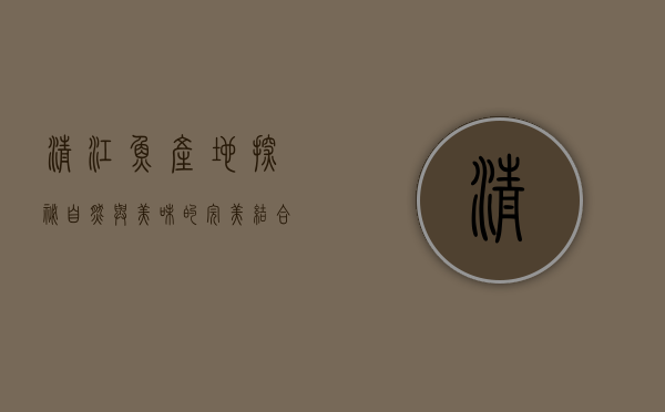 清江鱼产地探秘，自然与美味的完美结合