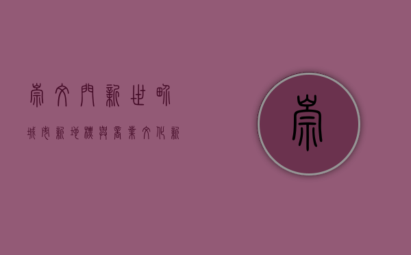 崇文门新世界，城市新地标与商业文化新体验