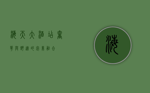 海天大酒店，奢华与舒适的完美融合