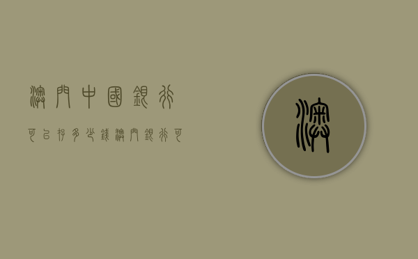 澳门中国银行可以存多少钱（澳门银行可以存人民币吗）