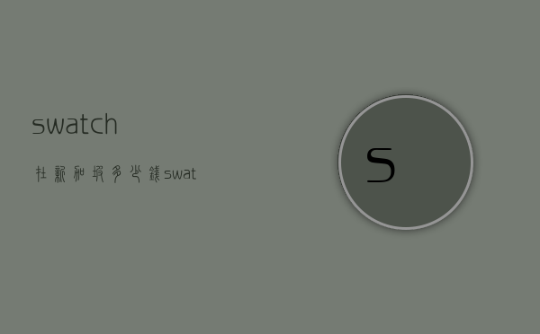 swatch在新加坡多少钱（swatch价格一般多少钱）