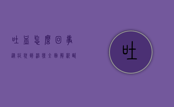 吐血怎么回事？从症状到治疗，全面解析呕血背后的原因与应对措施
