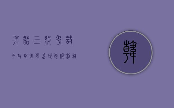 韩语三级考试全攻略，从零基础到顺利通过