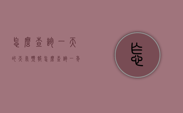 怎么查询一天的天气预报（怎么查询一年的天气）