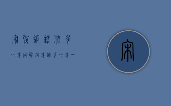 宋朝铜钱值多少钱（宋朝铜钱值多少钱一个）