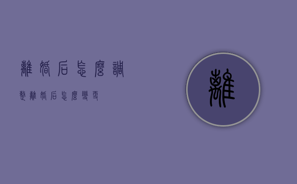 离婚后怎么调整（离婚后怎么变更）