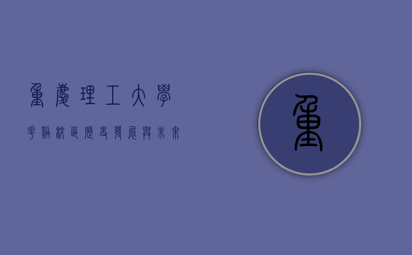 重庆理工大学花溪校区，历史、发展与未来展望