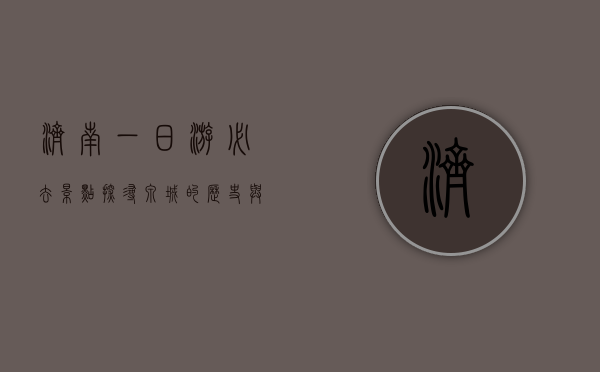 济南一日游必去景点，探寻泉城的历史与文化魅力