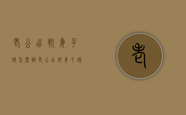 老公出轨妻子该怎么做（老公出轨妻子该怎么做才能离婚）