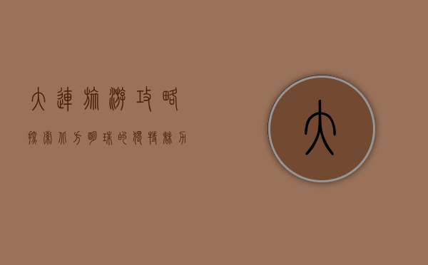 大连旅游攻略，探索北方明珠的独特魅力