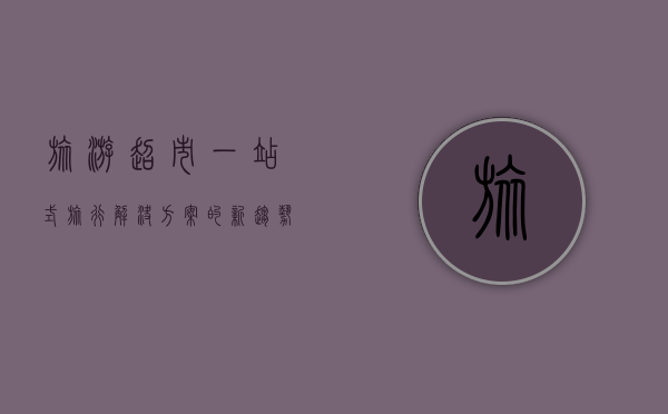 旅游超市，一站式旅行解决方案的新趋势