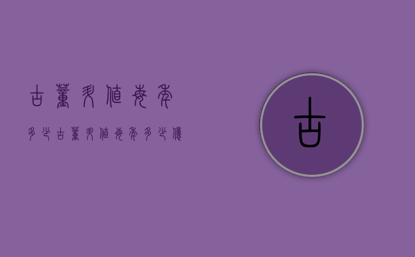 古董升值每年多少（古董升值每年多少亿）