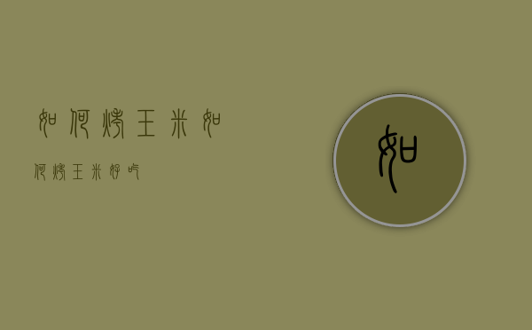 如何烤玉米（如何烤玉米好吃）