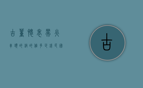 古董怀表带火车头的铜的值多少钱（民国火车头怀表一般价值多少）