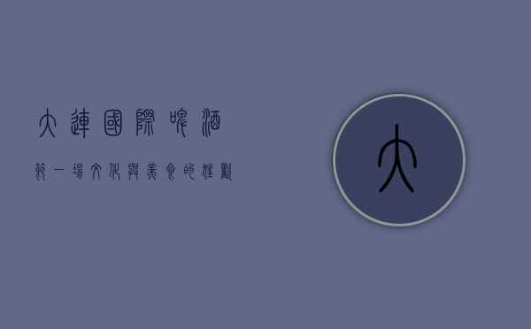 大连国际啤酒节，一场文化与美食的狂欢盛宴