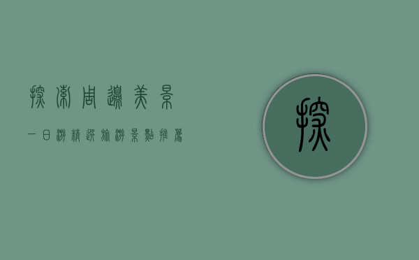 探索周边美景，一日游精选旅游景点推荐