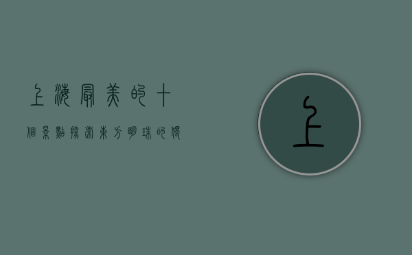 上海最美的十个景点，探索东方明珠的独特魅力