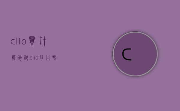 clio买什么年龄（clio好用吗）