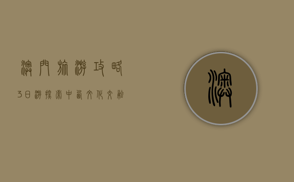 澳门旅游攻略3日游，探索中西文化交融的瑰宝