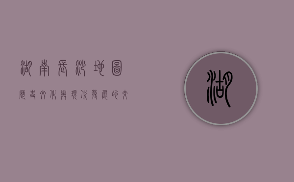 湖南长沙地图，历史、文化与现代发展的交织