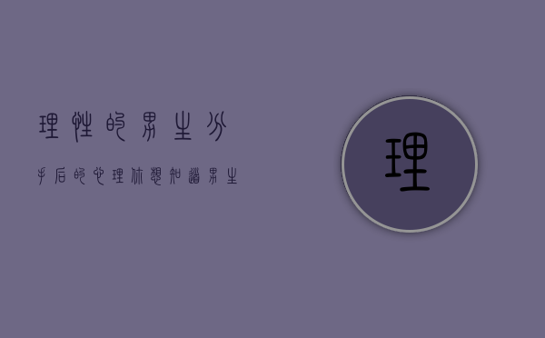 理性的男生分手后的心理（你想知道男生分手后的一般心理吗？）