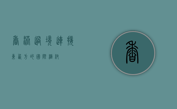 香港过境，连接东西方的国际枢纽