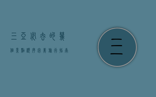 三亚必去的几个景点顺序，完美旅行指南
