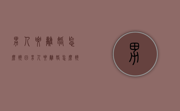 男人要离婚怎么挽回（男人要离婚怎么挽回他）