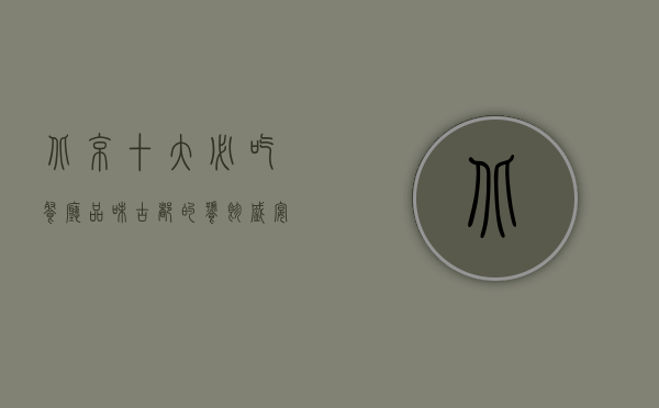 北京十大必吃餐厅，品味古都的饕餮盛宴