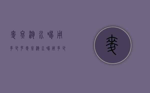 麦冬泡水喝用多少克（麦冬泡水喝用多少克合适）