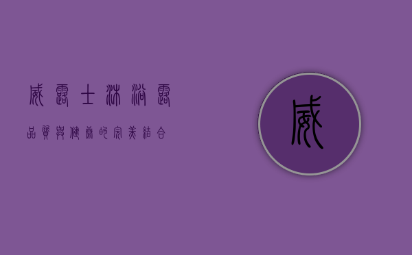威露士沐浴露，品质与健康的完美结合